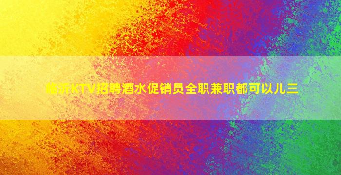 临沂KTV招聘酒水促销员全职兼职都可以儿三